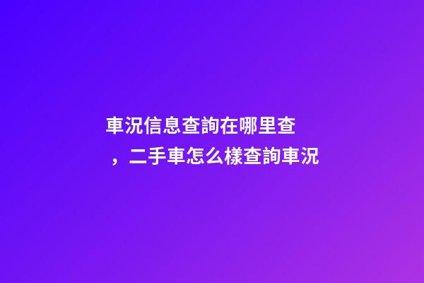 車況信息查詢在哪里查，二手車怎么樣查詢車況